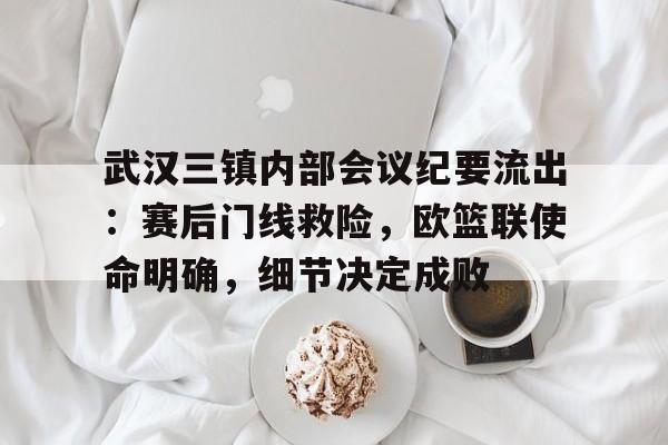 天博体育武汉三镇内部会议纪要流出：赛后门线救险，欧篮联使命明确，细节决定成败的简单介绍
